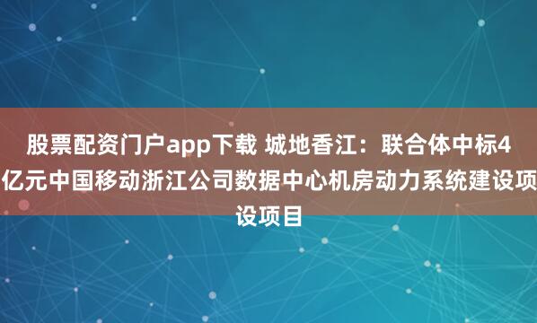 股票配资门户app下载 城地香江：联合体中标4.4亿元中国移动浙江公司数据中心机房动力系统建设项目