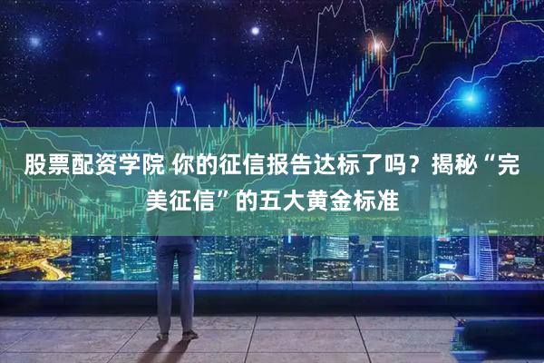 股票配资学院 你的征信报告达标了吗？揭秘“完美征信”的五大黄金标准