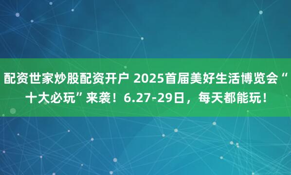 配资世家炒股配资开户 2025首届美好生活博览会“十大必玩”来袭！6.27-29日，每天都能玩！