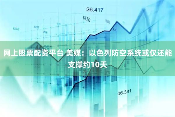 网上股票配资平台 美媒：以色列防空系统或仅还能支撑约10天
