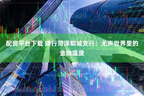 配资平台下载 建行菏泽郓城支行：无声世界里的金融温度