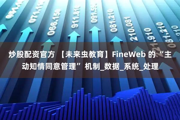 炒股配资官方 【未来虫教育】FineWeb 的 “主动知情同意管理” 机制_数据_系统_处理