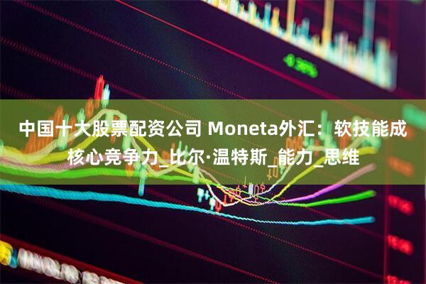中国十大股票配资公司 Moneta外汇：软技能成核心竞争力_比尔·温特斯_能力_思维