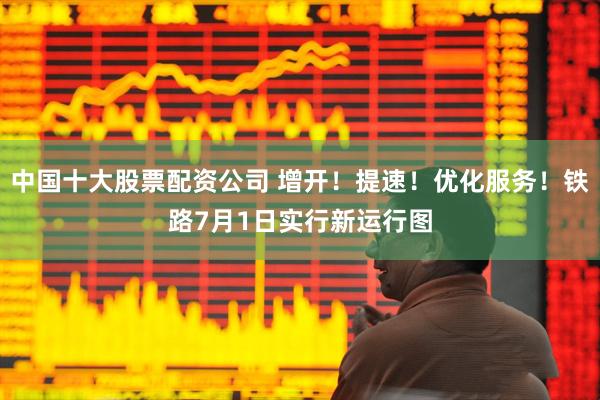 中国十大股票配资公司 增开！提速！优化服务！铁路7月1日实行新运行图