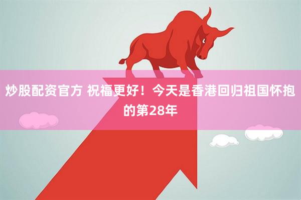 炒股配资官方 祝福更好！今天是香港回归祖国怀抱的第28年