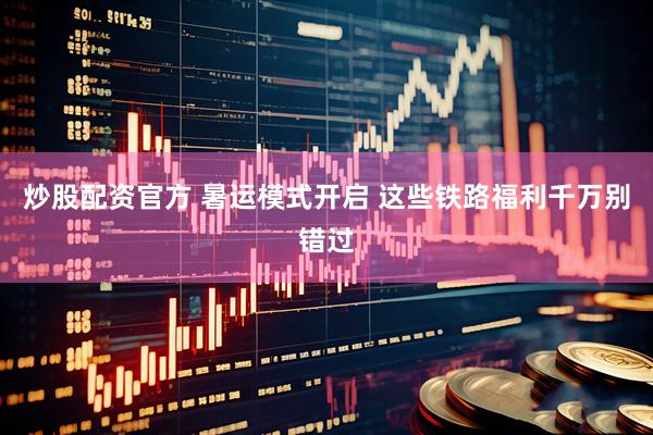 炒股配资官方 暑运模式开启 这些铁路福利千万别错过