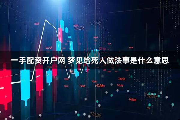 一手配资开户网 梦见给死人做法事是什么意思