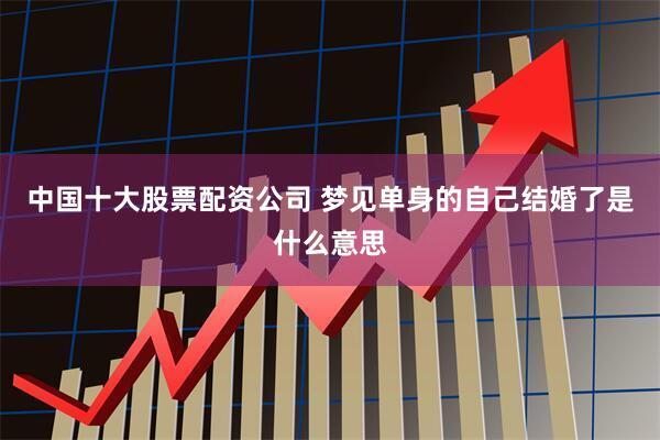 中国十大股票配资公司 梦见单身的自己结婚了是什么意思