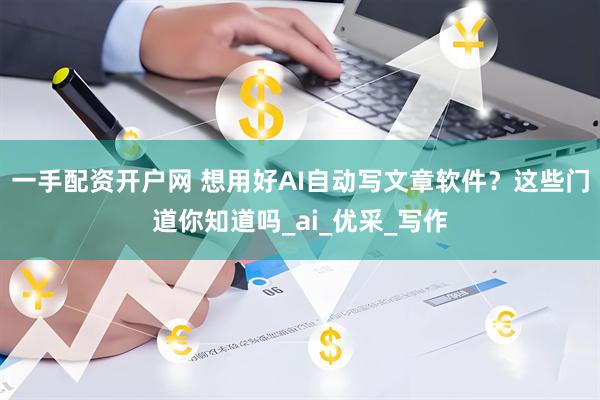 一手配资开户网 想用好AI自动写文章软件？这些门道你知道吗_ai_优采_写作