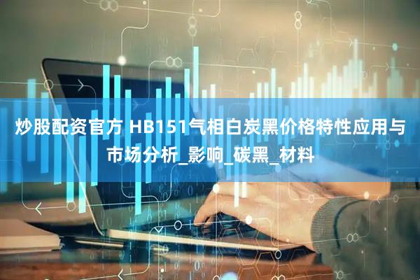 炒股配资官方 HB151气相白炭黑价格特性应用与市场分析_影响_碳黑_材料