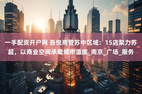 一手配资开户网 吾悦商管苏中区域：15店聚力苏超，以商业空间承载城市温度_南京_广场_服务