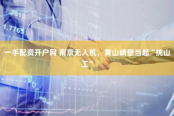 一手配资开户网 南京无人机，黄山峭壁当起“挑山工”