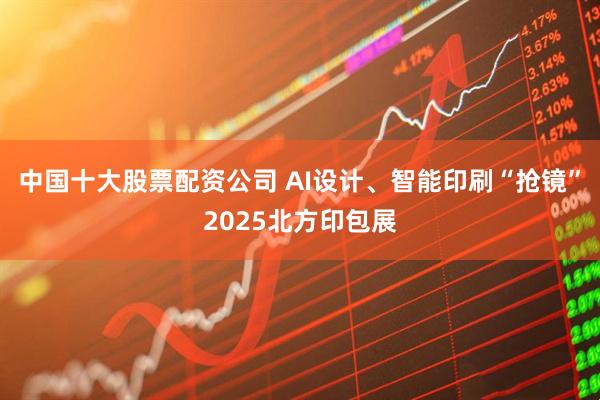 中国十大股票配资公司 AI设计、智能印刷“抢镜”2025北方印包展