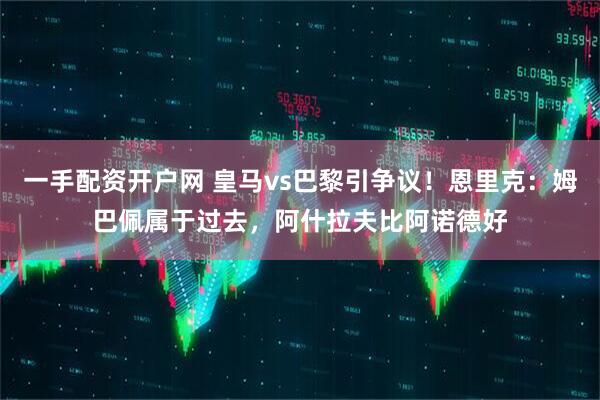 一手配资开户网 皇马vs巴黎引争议！恩里克：姆巴佩属于过去，阿什拉夫比阿诺德好
