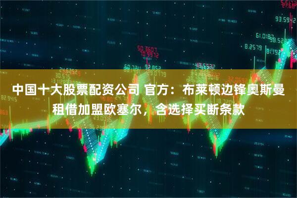 中国十大股票配资公司 官方：布莱顿边锋奥斯曼租借加盟欧塞尔，含选择买断条款