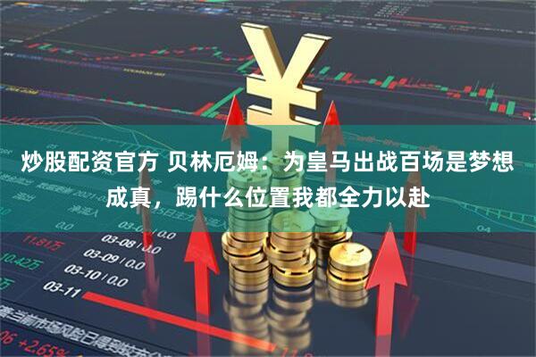 炒股配资官方 贝林厄姆：为皇马出战百场是梦想成真，踢什么位置我都全力以赴