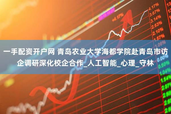 一手配资开户网 青岛农业大学海都学院赴青岛市访企调研深化校企合作_人工智能_心理_守林