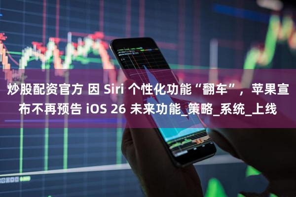 炒股配资官方 因 Siri 个性化功能“翻车”，苹果宣布不再预告 iOS 26 未来功能_策略_系统_上线