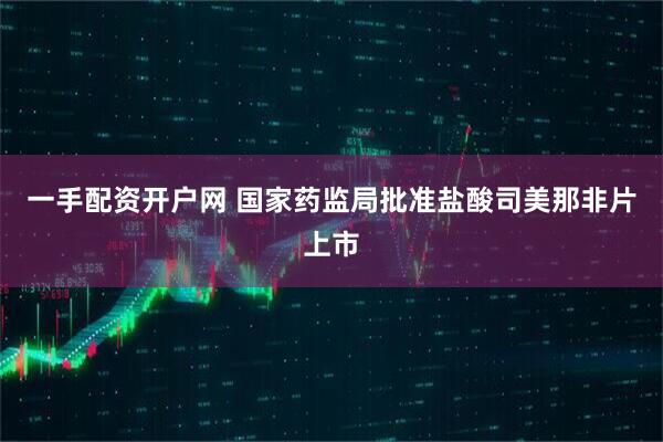一手配资开户网 国家药监局批准盐酸司美那非片上市