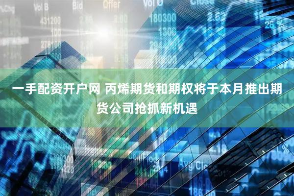 一手配资开户网 丙烯期货和期权将于本月推出期货公司抢抓新机遇