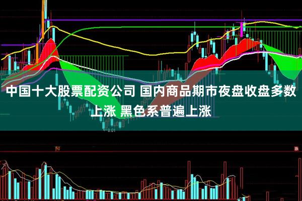 中国十大股票配资公司 国内商品期市夜盘收盘多数上涨 黑色系普遍上涨