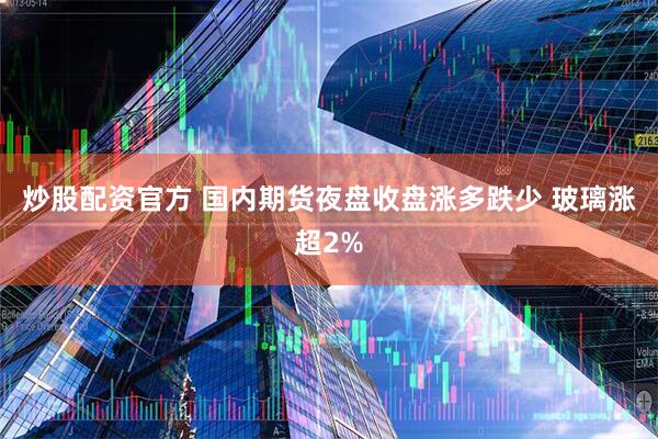 炒股配资官方 国内期货夜盘收盘涨多跌少 玻璃涨超2%