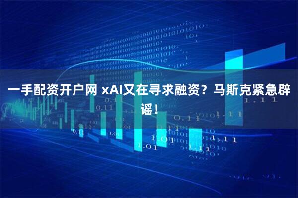 一手配资开户网 xAI又在寻求融资？马斯克紧急辟谣！