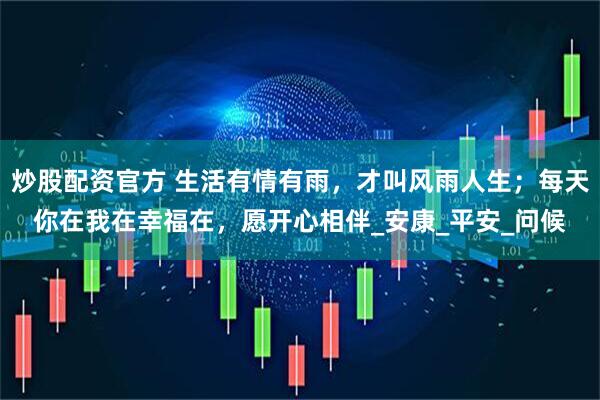炒股配资官方 生活有情有雨，才叫风雨人生；每天你在我在幸福在，愿开心相伴_安康_平安_问候