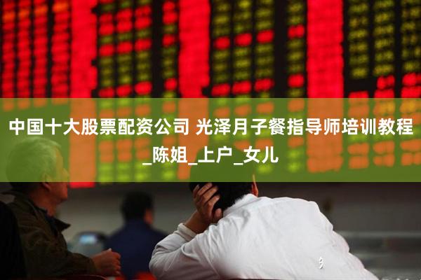中国十大股票配资公司 光泽月子餐指导师培训教程_陈姐_上户_女儿
