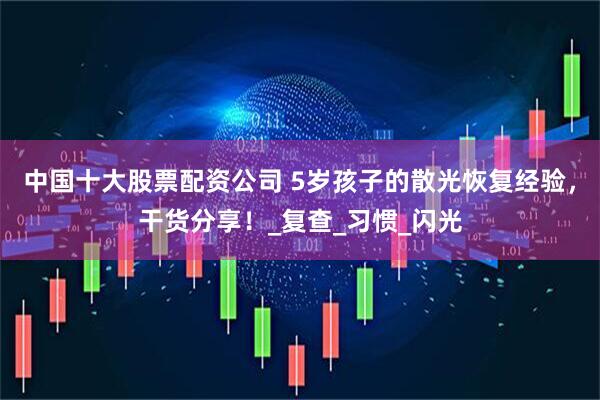 中国十大股票配资公司 5岁孩子的散光恢复经验，干货分享！_复查_习惯_闪光