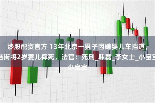 炒股配资官方 13年北京一男子因嫌婴儿车挡道，当街将2岁婴儿摔死，法官：死刑_韩磊_李女士_小宝宝