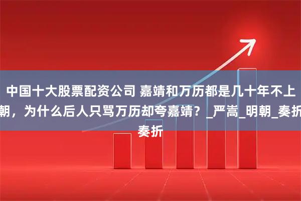 中国十大股票配资公司 嘉靖和万历都是几十年不上朝，为什么后人只骂万历却夸嘉靖？_严嵩_明朝_奏折