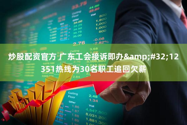 炒股配资官方 广东工会接诉即办&#32;12351热线为30名职工追回欠薪