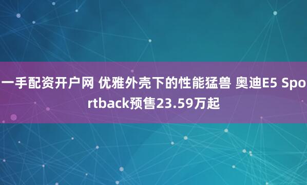 一手配资开户网 优雅外壳下的性能猛兽 奥迪E5 Sportback预售23.59万起