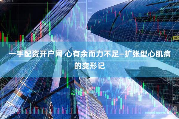 一手配资开户网 心有余而力不足—扩张型心肌病的变形记