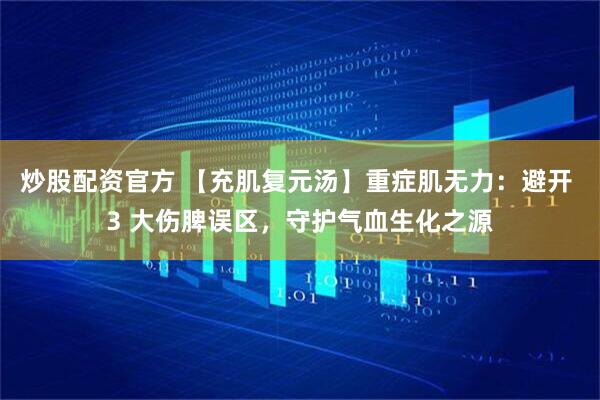 炒股配资官方 【充肌复元汤】重症肌无力：避开 3 大伤脾误区，守护气血生化之源