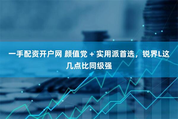 一手配资开户网 颜值党 + 实用派首选，锐界L这几点比同级强