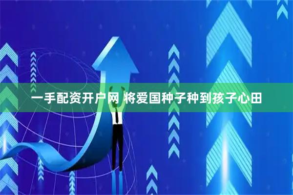一手配资开户网 将爱国种子种到孩子心田