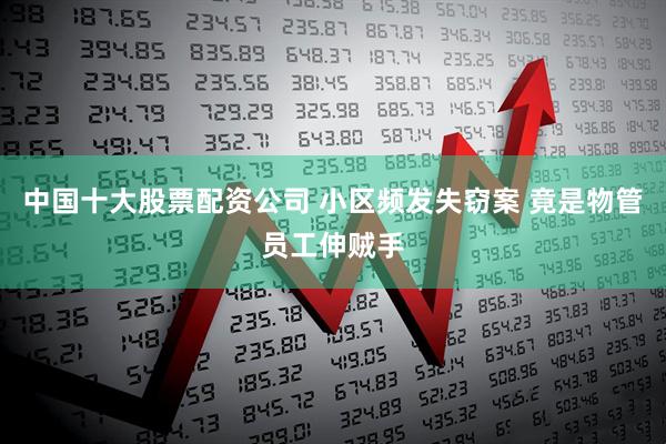 中国十大股票配资公司 小区频发失窃案 竟是物管员工伸贼手