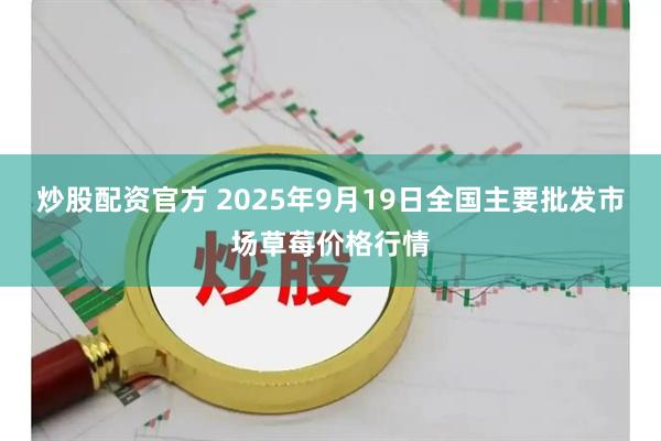 炒股配资官方 2025年9月19日全国主要批发市场草莓价格行情