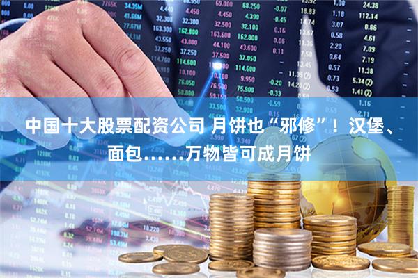 中国十大股票配资公司 月饼也“邪修”！汉堡、面包……万物皆可成月饼