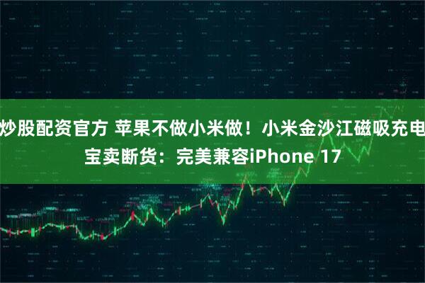 炒股配资官方 苹果不做小米做！小米金沙江磁吸充电宝卖断货：完美兼容iPhone 17