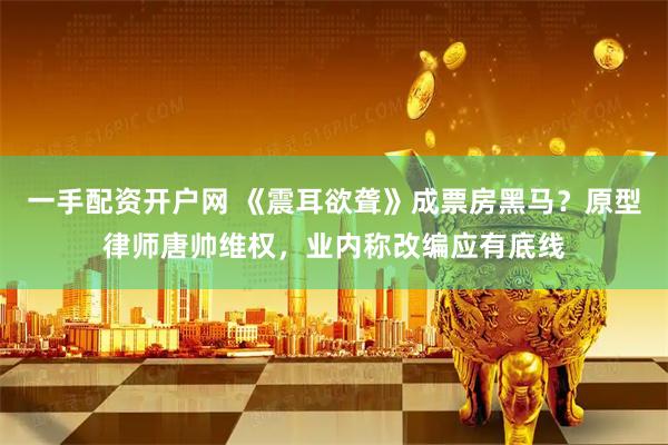 一手配资开户网 《震耳欲聋》成票房黑马？原型律师唐帅维权，业内称改编应有底线