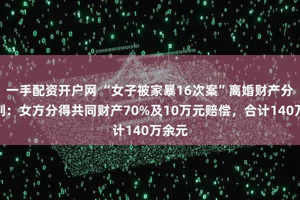一手配资开户网 “女子被家暴16次案”离婚财产分割宣判：女方分得共同财产70%及10万元赔偿，合计140万余元