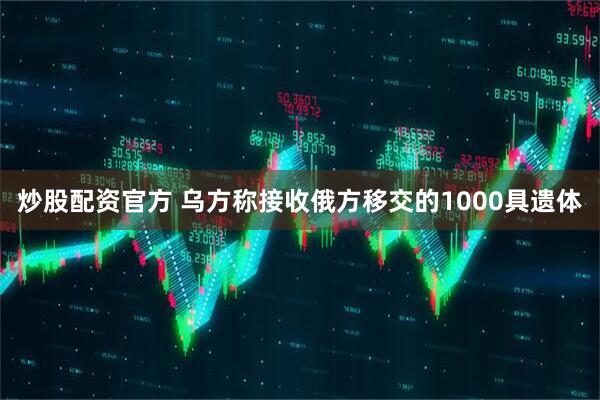 炒股配资官方 乌方称接收俄方移交的1000具遗体