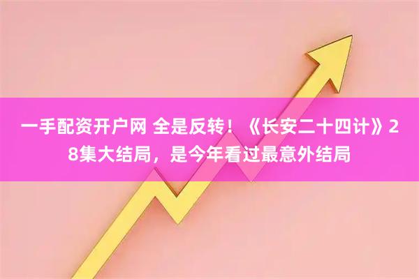 一手配资开户网 全是反转！《长安二十四计》28集大结局，是今年看过最意外结局