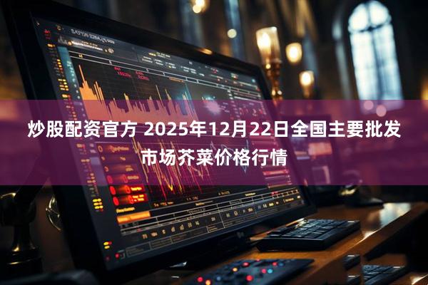 炒股配资官方 2025年12月22日全国主要批发市场芥菜价格行情