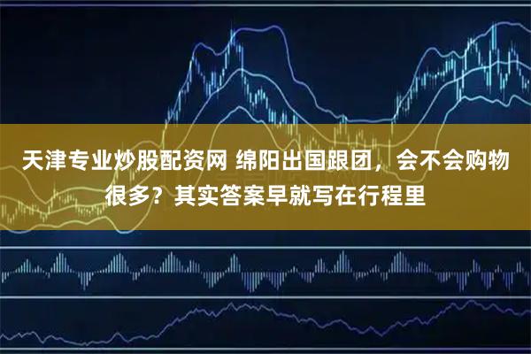 天津专业炒股配资网 绵阳出国跟团，会不会购物很多？其实答案早就写在行程里