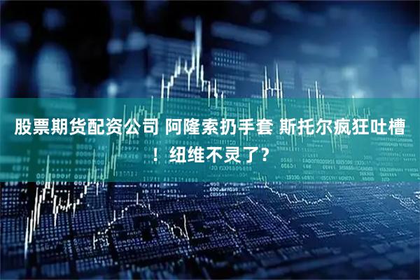 股票期货配资公司 阿隆索扔手套 斯托尔疯狂吐槽！纽维不灵了？