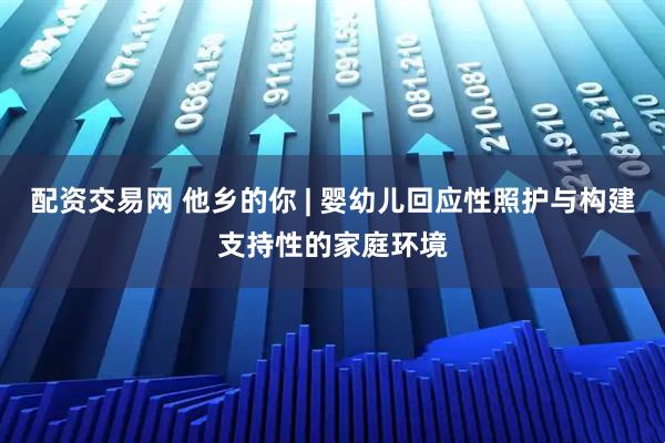 配资交易网 他乡的你 | 婴幼儿回应性照护与构建支持性的家庭环境